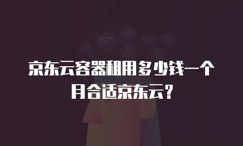 京东云容器租用多少钱一个月合适京东云？