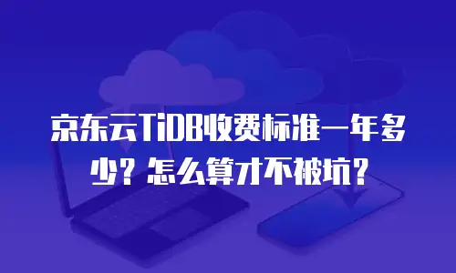 京东云TiDB收费标准一年多少？怎么算才不被坑？