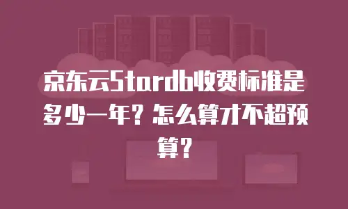京东云Stardb收费标准是多少一年？怎么算才不超预算？
