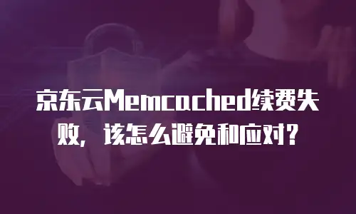 京东云Memcached续费失败，该怎么避免和应对？