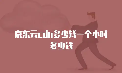 京东云cdn多少钱一个小时多少钱