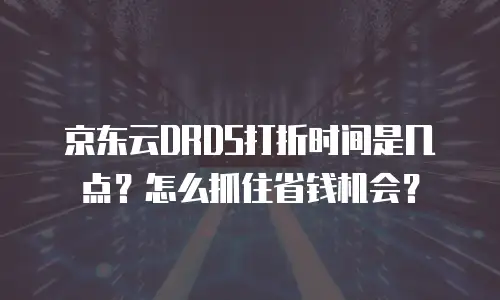 京东云DRDS打折时间是几点？怎么抓住省钱机会？
