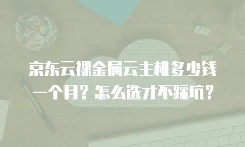 京东云裸金属云主机多少钱一个月？怎么选才不踩坑？