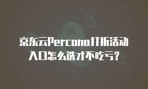 京东云Percona打折活动入口怎么选才不吃亏？