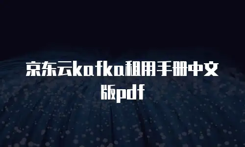 京东云kafka租用手册中文版pdf