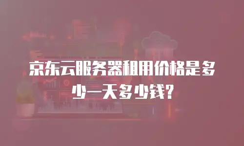 京东云服务器租用价格是多少一天多少钱？