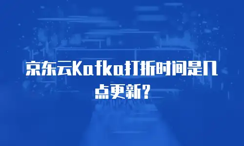 京东云Kafka打折时间是几点更新？