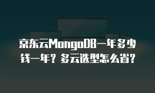 京东云MongoDB一年多少钱一年？多云选型怎么省？