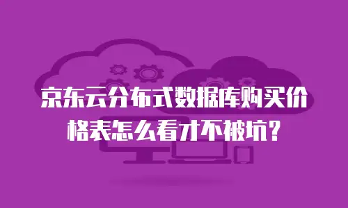 京东云分布式数据库购买价格表怎么看才不被坑？