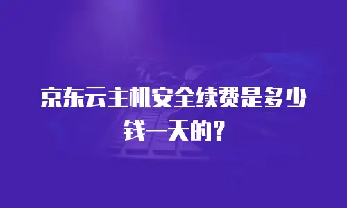 京东云主机安全续费是多少钱一天的？