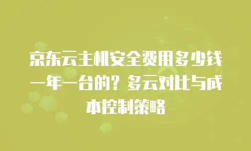 京东云主机安全费用多少钱一年一台的？多云对比与成本控制策略
