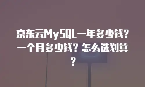 京东云MySQL一年多少钱？一个月多少钱？怎么选划算？