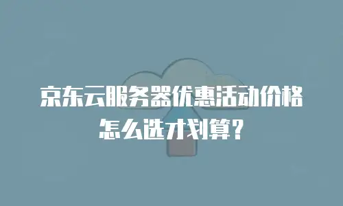 京东云服务器优惠活动价格怎么选才划算？