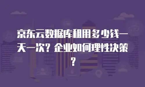 京东云数据库租用多少钱一天一次？企业如何理性决策？