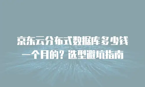 京东云分布式数据库多少钱一个月的？选型避坑指南