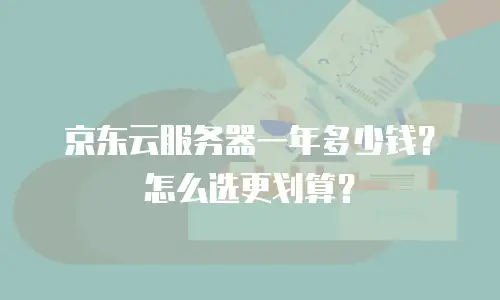 京东云服务器一年多少钱？怎么选更划算？