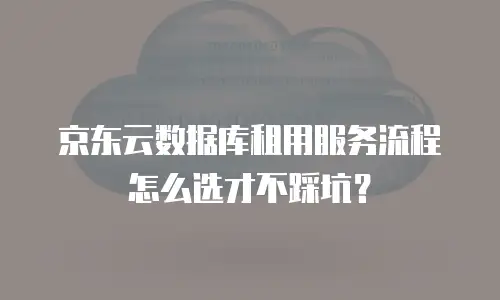 京东云数据库租用服务流程怎么选才不踩坑？