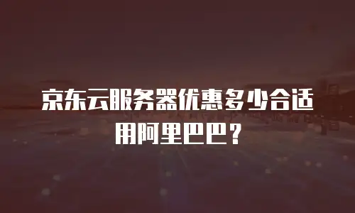 京东云服务器优惠多少合适用阿里巴巴？