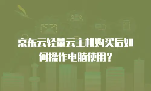 京东云轻量云主机购买后如何操作电脑使用？