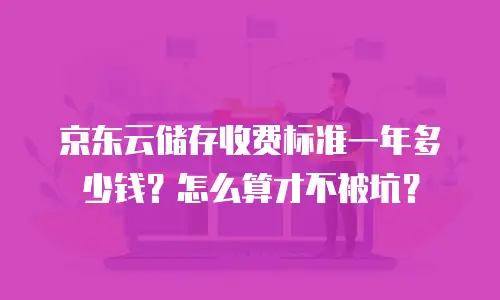 京东云储存收费标准一年多少钱？怎么算才不被坑？