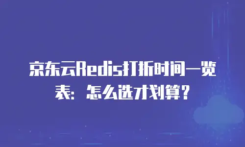 京东云Redis打折时间一览表：怎么选才划算？