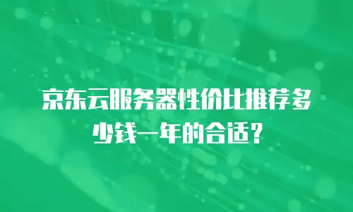 京东云服务器性价比推荐多少钱一年的合适？