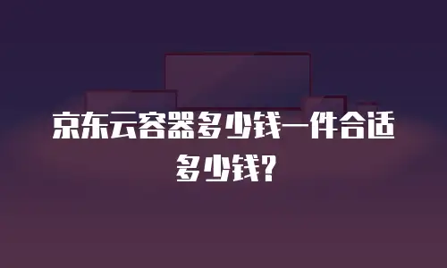 京东云容器多少钱一件合适多少钱？