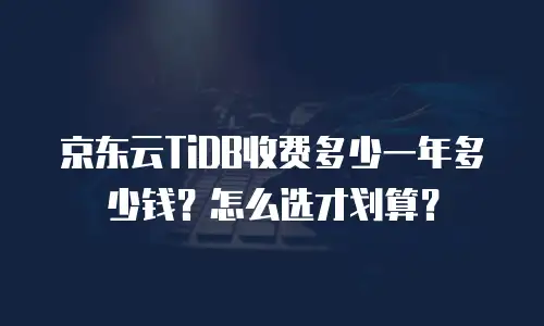 京东云TiDB收费多少一年多少钱？怎么选才划算？