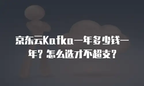 京东云Kafka一年多少钱一年？怎么选才不超支？