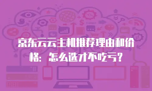 京东云云主机推荐理由和价格：怎么选才不吃亏？