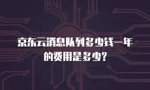 京东云消息队列多少钱一年的费用是多少？