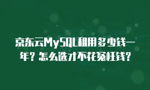 京东云MySQL租用多少钱一年？怎么选才不花冤枉钱？