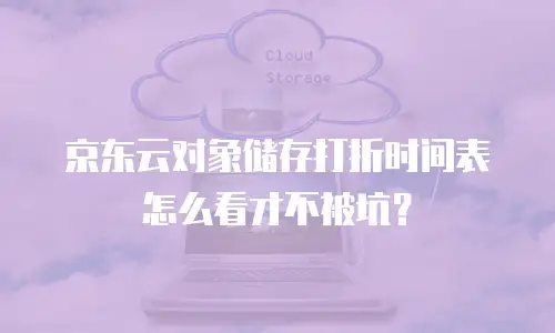京东云对象储存打折时间表怎么看才不被坑？