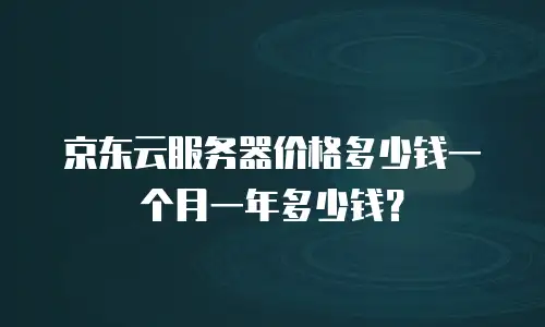 京东云服务器价格多少钱一个月一年多少钱？