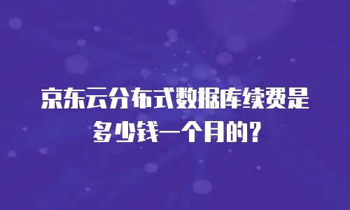 京东云分布式数据库续费是多少钱一个月的？