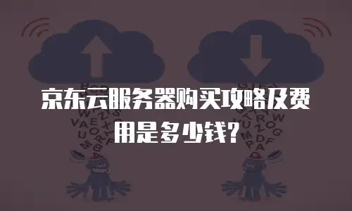 京东云服务器购买攻略及费用是多少钱？