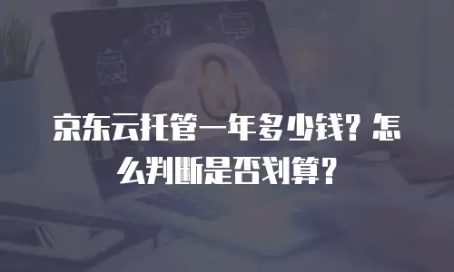 京东云托管一年多少钱？怎么判断是否划算？