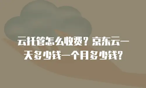 云托管怎么收费？京东云一天多少钱一个月多少钱？