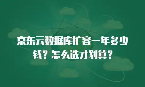 京东云数据库扩容一年多少钱？怎么选才划算？