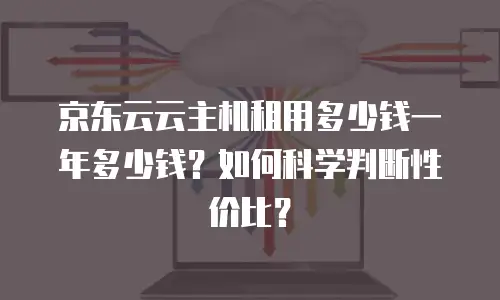 京东云云主机租用多少钱一年多少钱？如何科学判断性价比？
