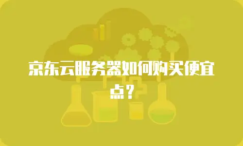 京东云服务器如何购买便宜点？