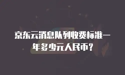 京东云消息队列收费标准一年多少元人民币？