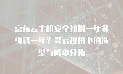 京东云主机安全租用一年多少钱一年？多云视角下的选型与成本分析