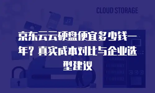 京东云云硬盘便宜多少钱一年？真实成本对比与企业选型建议