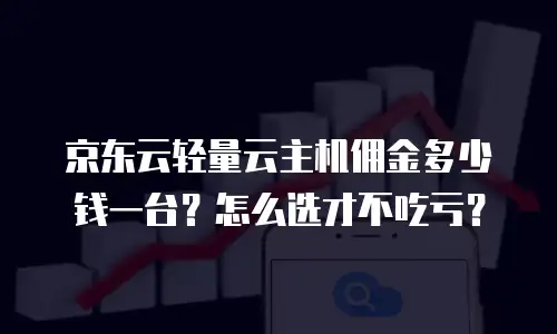 京东云轻量云主机佣金多少钱一台？怎么选才不吃亏？