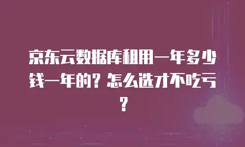 京东云数据库租用一年多少钱一年的？怎么选才不吃亏？