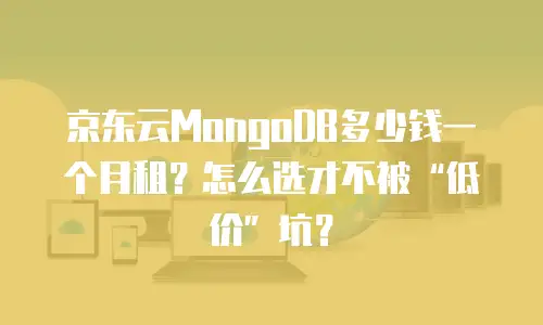 京东云MongoDB多少钱一个月租？怎么选才不被&ldquo;低价&rdquo;坑？