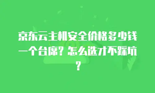 京东云主机安全价格多少钱一个台席？怎么选才不踩坑？