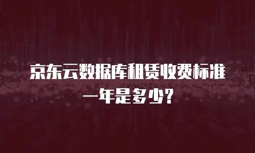 京东云数据库租赁收费标准一年是多少？