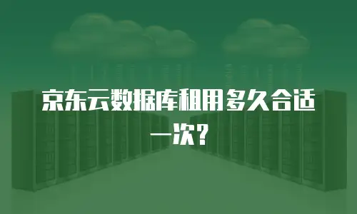 京东云数据库租用多久合适一次？